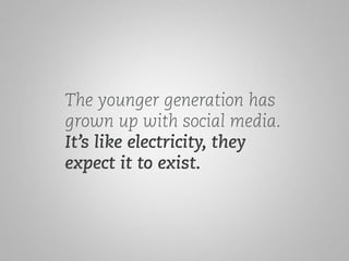 The younger generation has 
grown up with social media. 
It’s like electricity, they 
expect it to exist. 
 