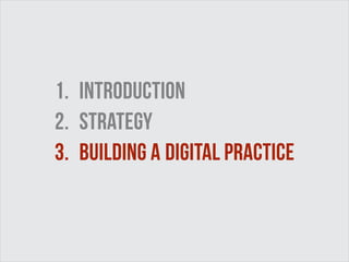 1. Introduction 
2. strategy 
3. building a digital practice 
 