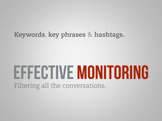 Keywords, key phrases & hashtags. 
Effective monitoring 
Filtering all the conversations. 
 
