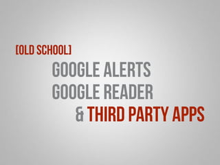 Google Alerts 
Google Reader 
& Third Party Apps 
[old school] 
 