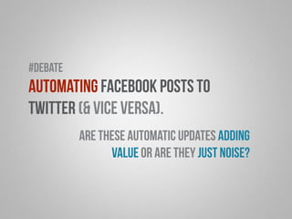 Automating Facebook posts to 
Twitter (& vice versa). 
Are these automatic updates adding 
value or are they just noise? 
#debate 
 