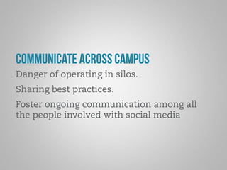 Communicate across campus 
Danger of operating in silos. 
Sharing best practices. 
Foster ongoing communication among all 
the people involved with social media 
 