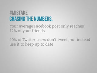 #Mistake 
Chasing the Numbers. 
Your average Facebook post only reaches 
12% of your friends. 
40% of Twitter users don’t tweet, but instead 
use it to keep up to date 
 
