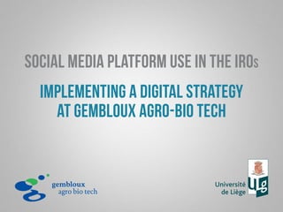 Social media Platform use in the iros 
implementing a digital strategy 
at Gembloux Agro-Bio Tech 
 