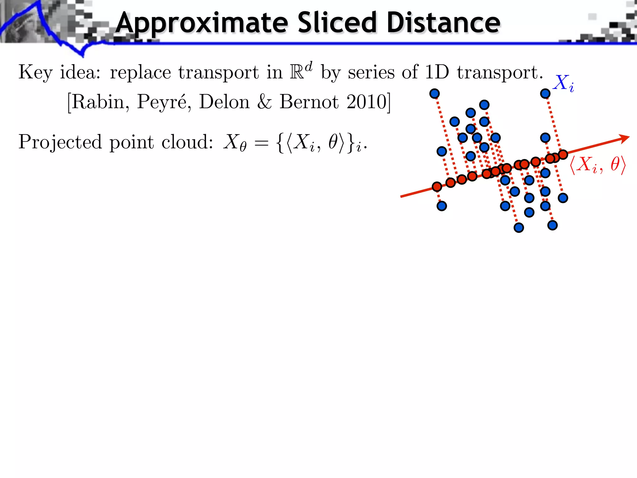 Approximate Sliced Distance
Key idea: replace transport in Rd by series of 1D transport.
                                                             Xi
     [Rabin, Peyr´, Delon & Bernot 2010]
                  e
Projected point cloud: X = { Xi , ⇥}i .
                                                                  Xi ,
 