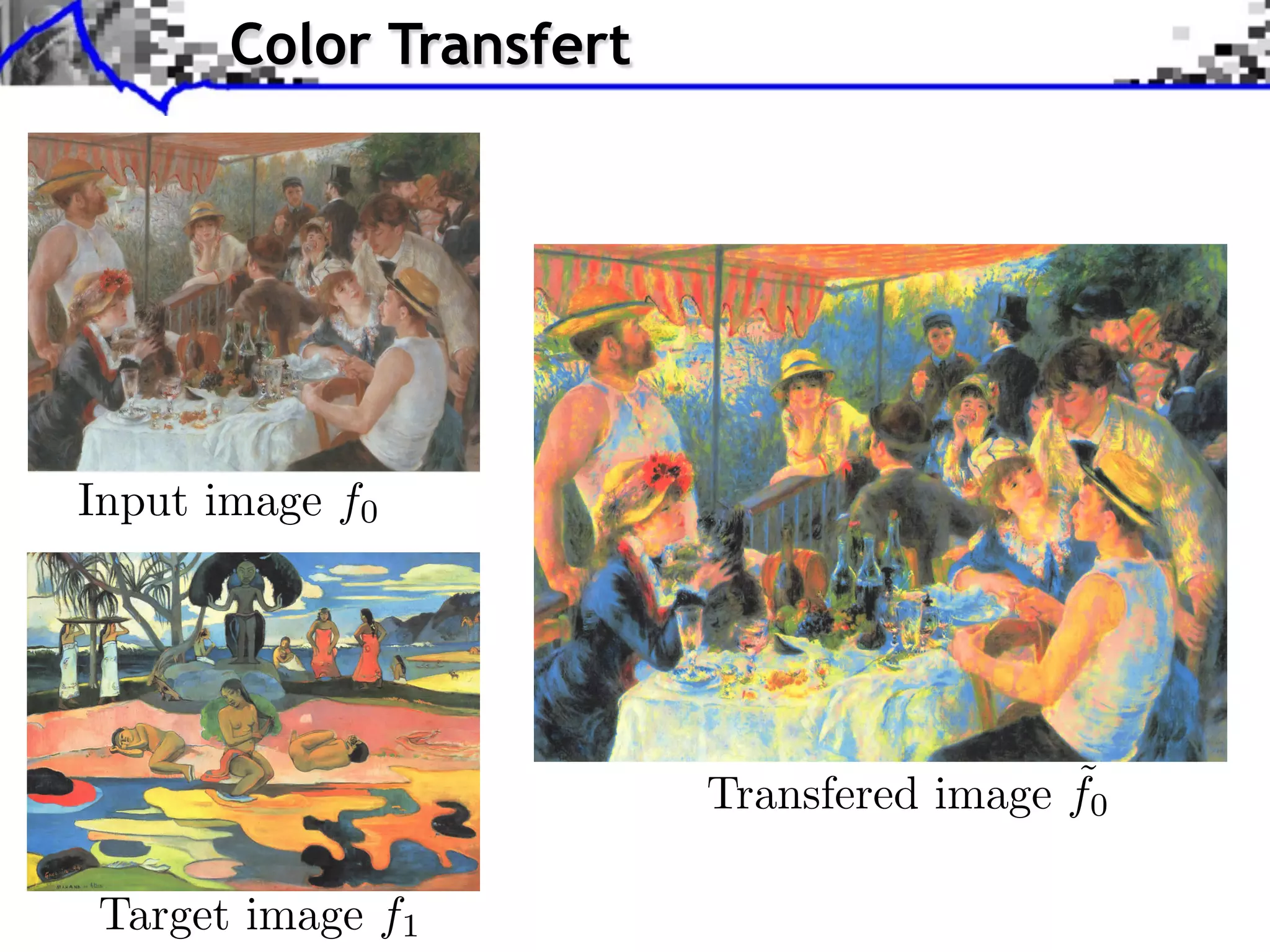 pplication to Color Transfer
             Color Transfert
                               Sliced Wasserstein projection of X to style
                               image color statistics Y
                                    Sliced Wasserstein projection of X to styl
                                                                          sty
                                    image color statistics Y




  Source image (X )
     Input image f0 )
       Source image (X




                                                            ˜
                                   Source image after image f0
                                        Transfered color transfer
   Style image (Y )                     Source image after color transfer
      Target image )f1
       Style image (Y
 