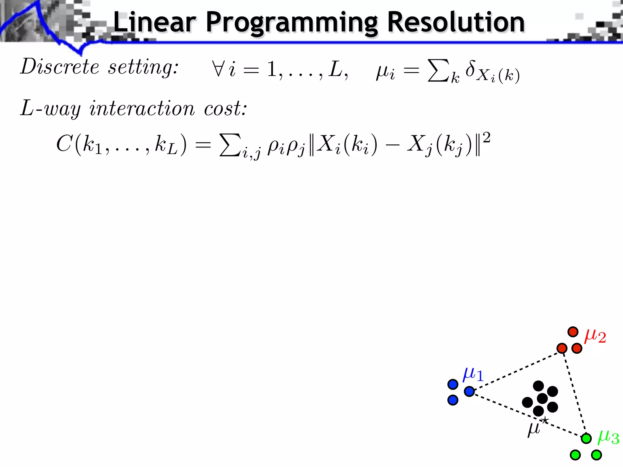 Linear Programming Resolution
Discrete setting:          i = 1, . . . , L,     µi =     k Xi (k)

L-way interaction cost:
   C(k1 , . . . , kL ) =    i,j   i   j ||Xi (ki )   Xj (kj )||2




                                                                         µ2
                                                            µ1

                                                                     µ    µ3
 