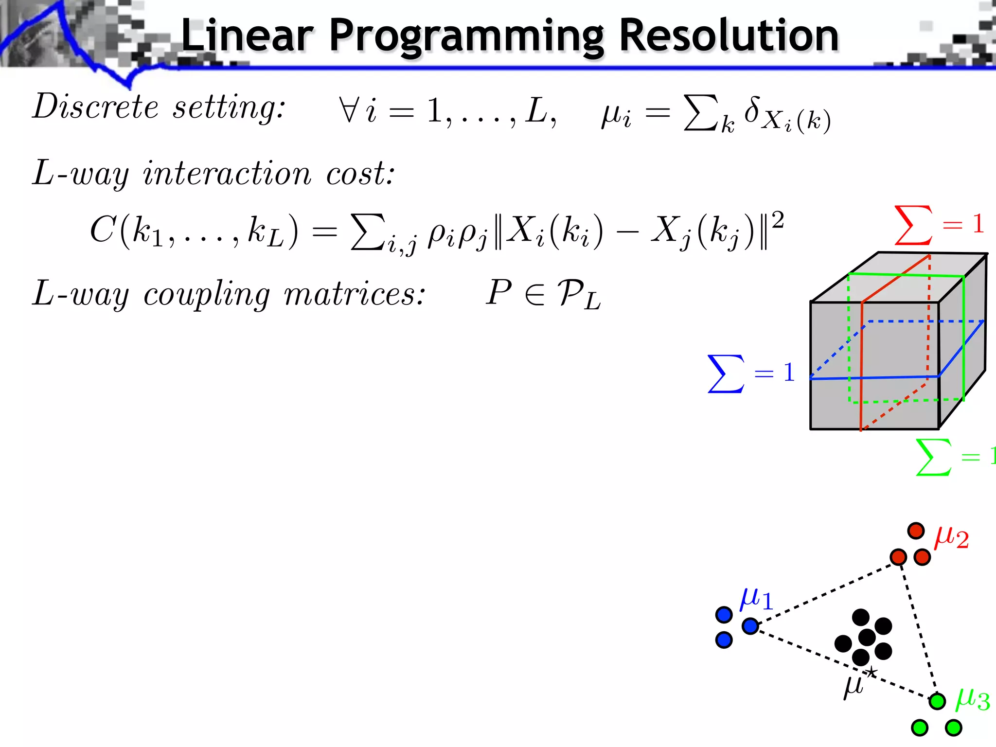 Linear Programming Resolution
Discrete setting:          i = 1, . . . , L,     µi =     k Xi (k)

L-way interaction cost:
   C(k1 , . . . , kL ) =          i   j ||Xi (ki )   Xj (kj )||2         =1
                            i,j

L-way coupling matrices:              P      PL

                                                             =1


                                                                          =1

                                                                         µ2
                                                            µ1

                                                                     µ    µ3
 