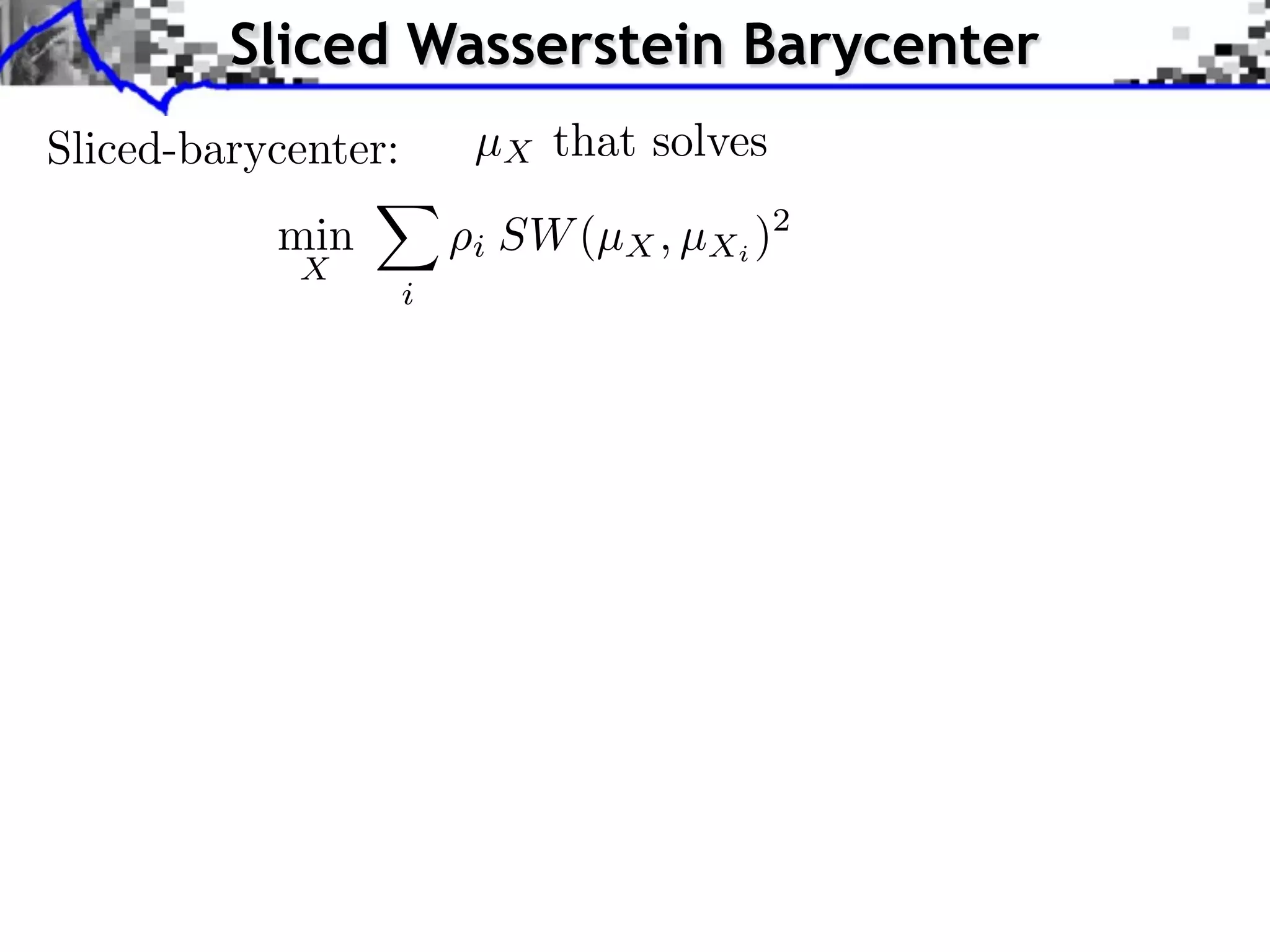 Sliced Wasserstein Barycenter
Sliced-barycenter:       µX that solves
           min           i SW (µX , µXi )2
            X
                     i
 