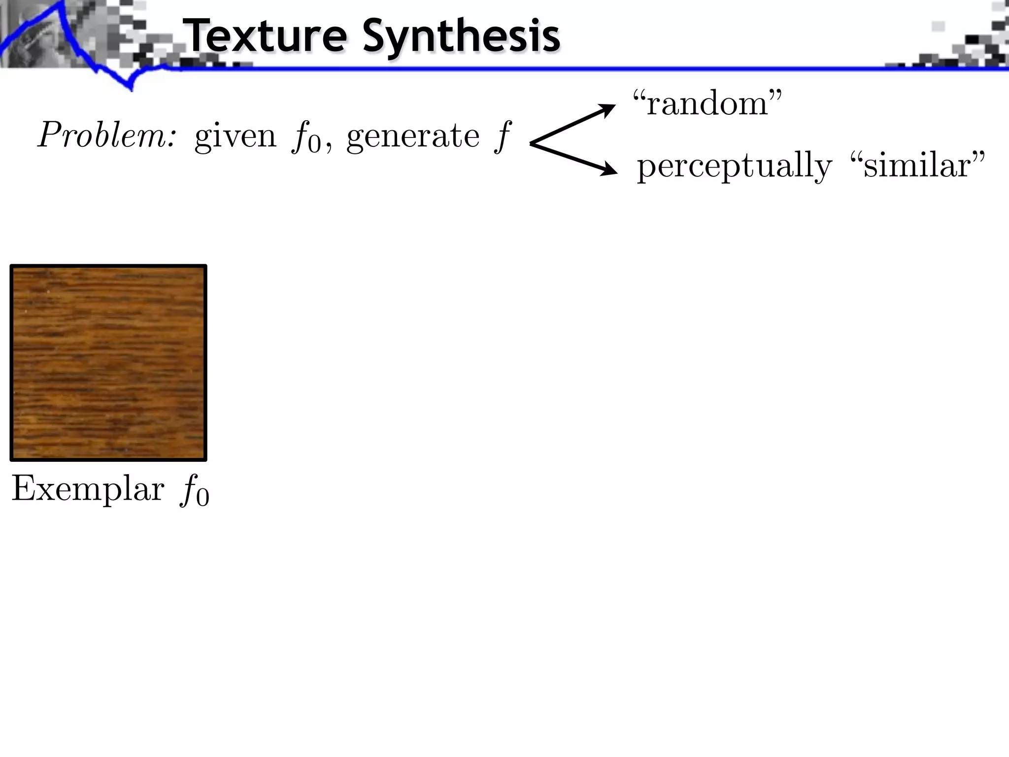 Texture Synthesis
                                  “random”
 Problem: given f0 , generate f
                                  perceptually “similar”




Exemplar f0
 