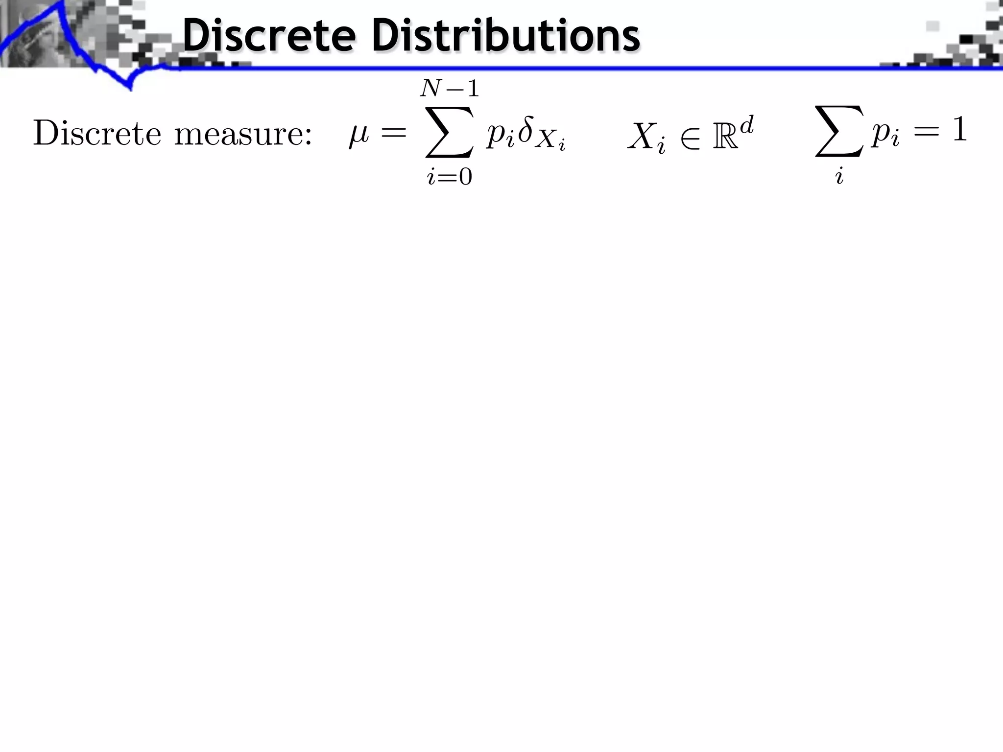 Discrete Distributions
                        N 1
Discrete measure: µ =         pi   Xi   Xi   Rd       pi = 1
                        i=0                       i
 