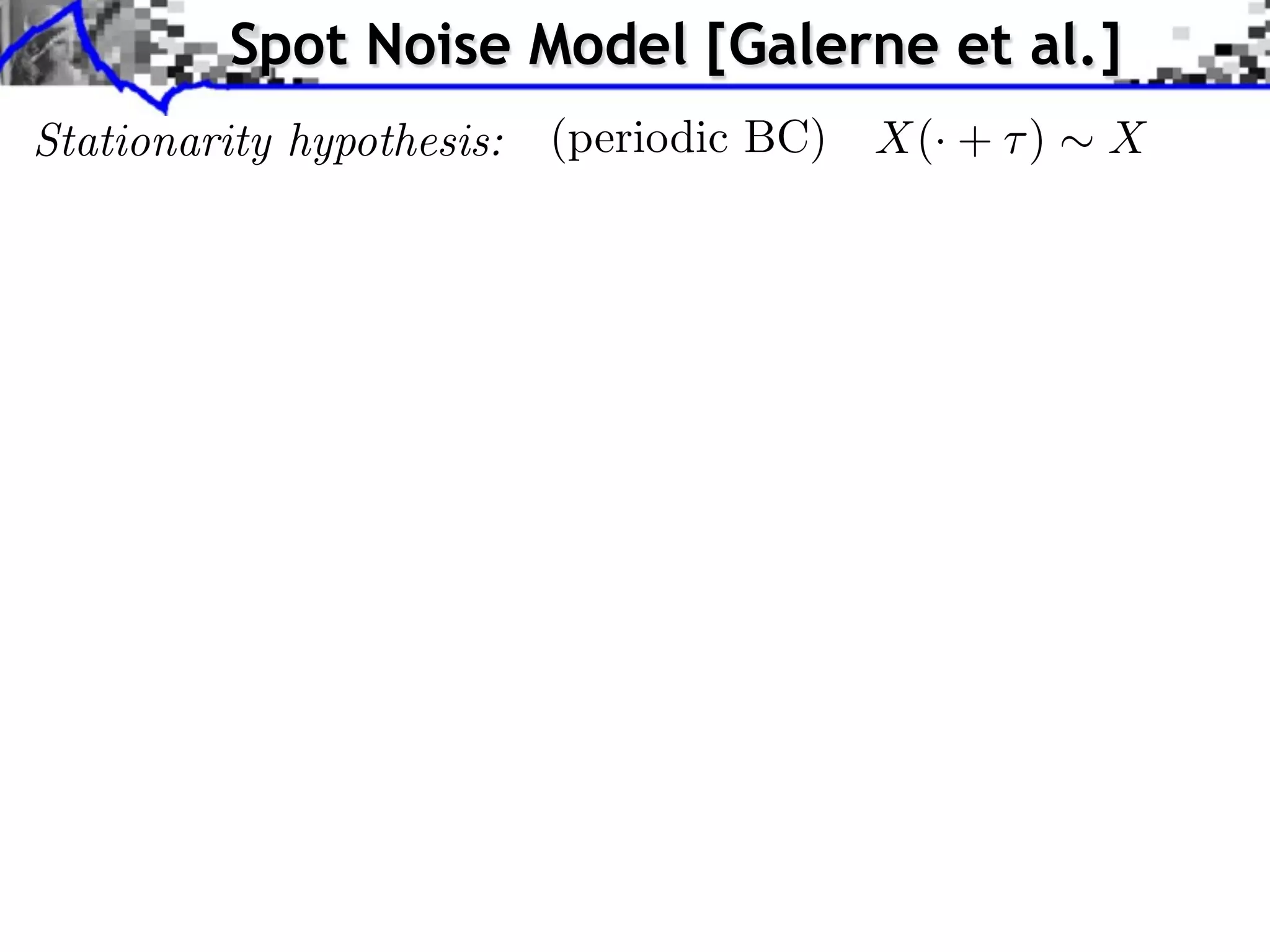 Spot Noise Model [Galerne et al.]
Stationarity hypothesis:   (periodic BC)   X(· + )   X
 