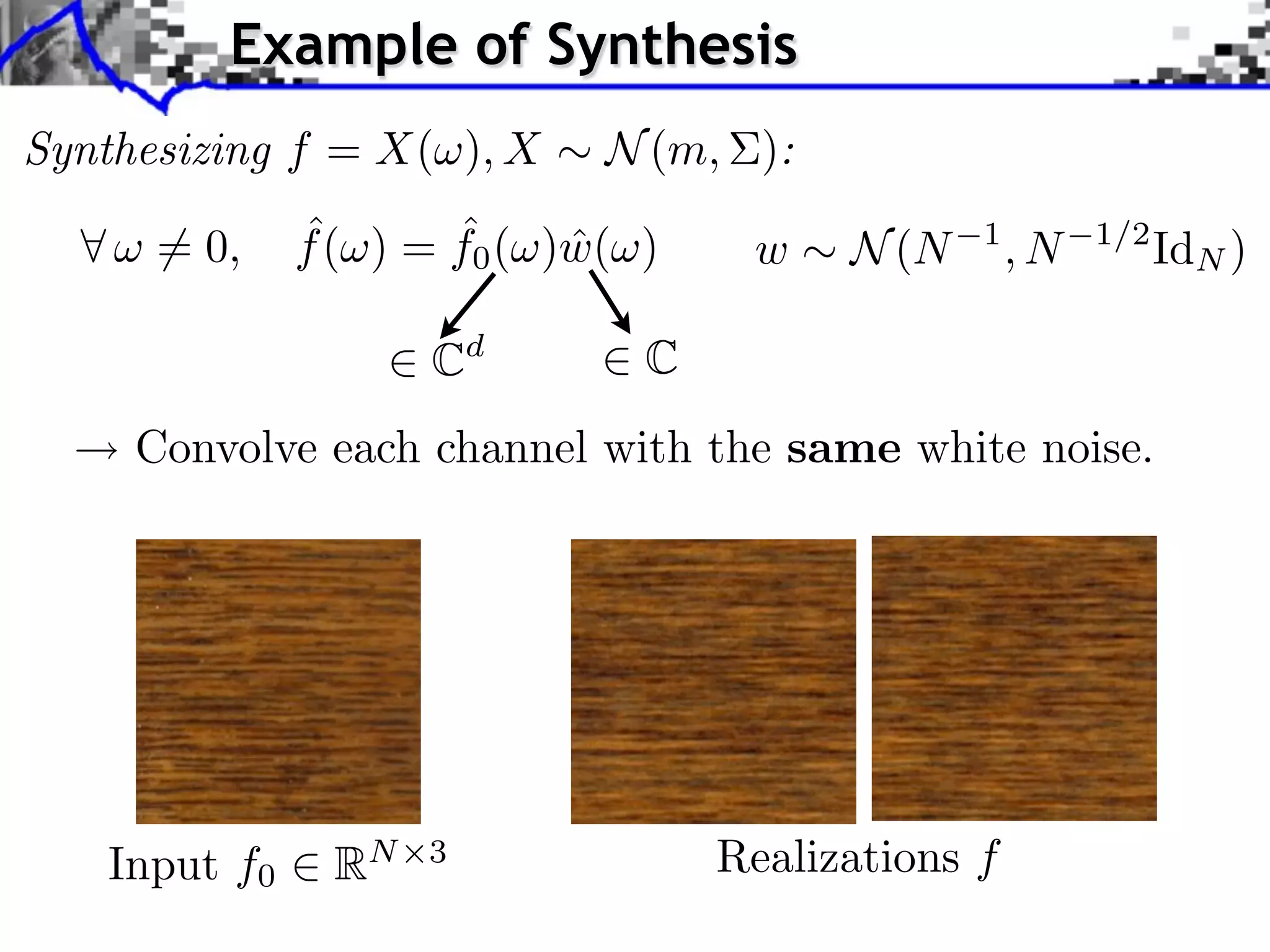 Example of Synthesis
Synthesizing f = X( ), X     N (m, ):

      = 0,    ˆ       ˆ
              f ( ) = f0 ( )w( )
                            ˆ       w    N (N   1
                                                    ,N   1/2
                                                               IdN )

                    Cd         C
     Convolve each channel with the same white noise.




   Input f0    RN   3              Realizations f
 