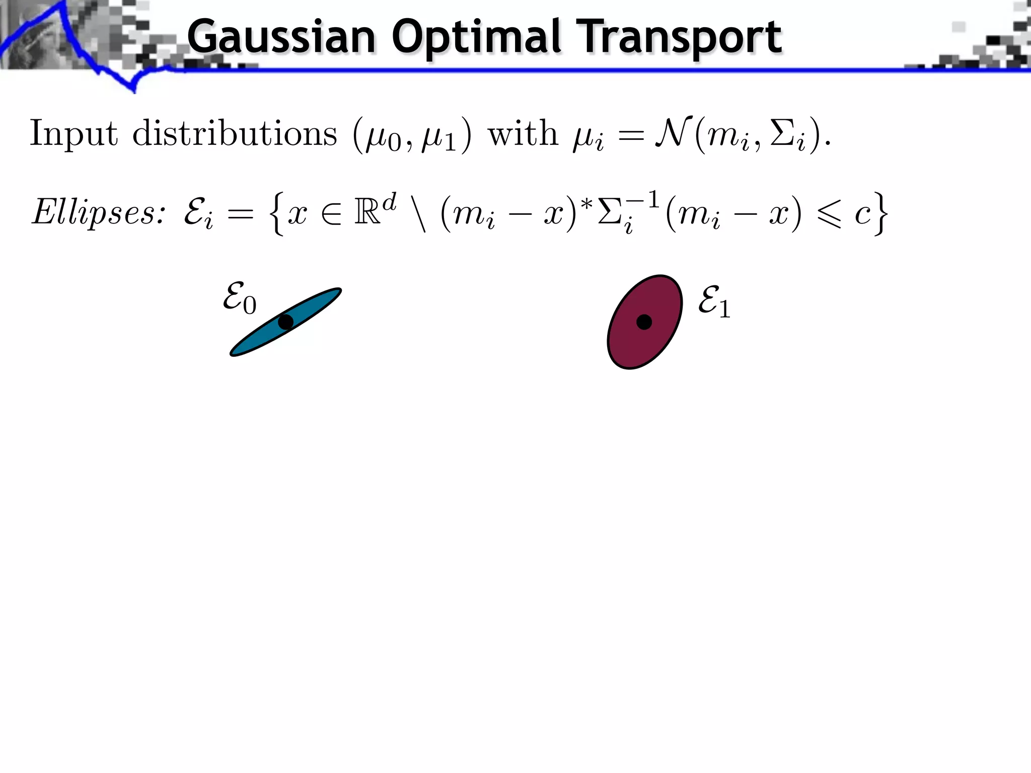 Gaussian Optimal Transport
Input distributions (µ0 , µ1 ) with µi = N (mi ,     i ).

Ellipses: Ei = x     Rd  (mi    x)   i
                                          1
                                              (mi   x)      c

            E0                                 E1
 