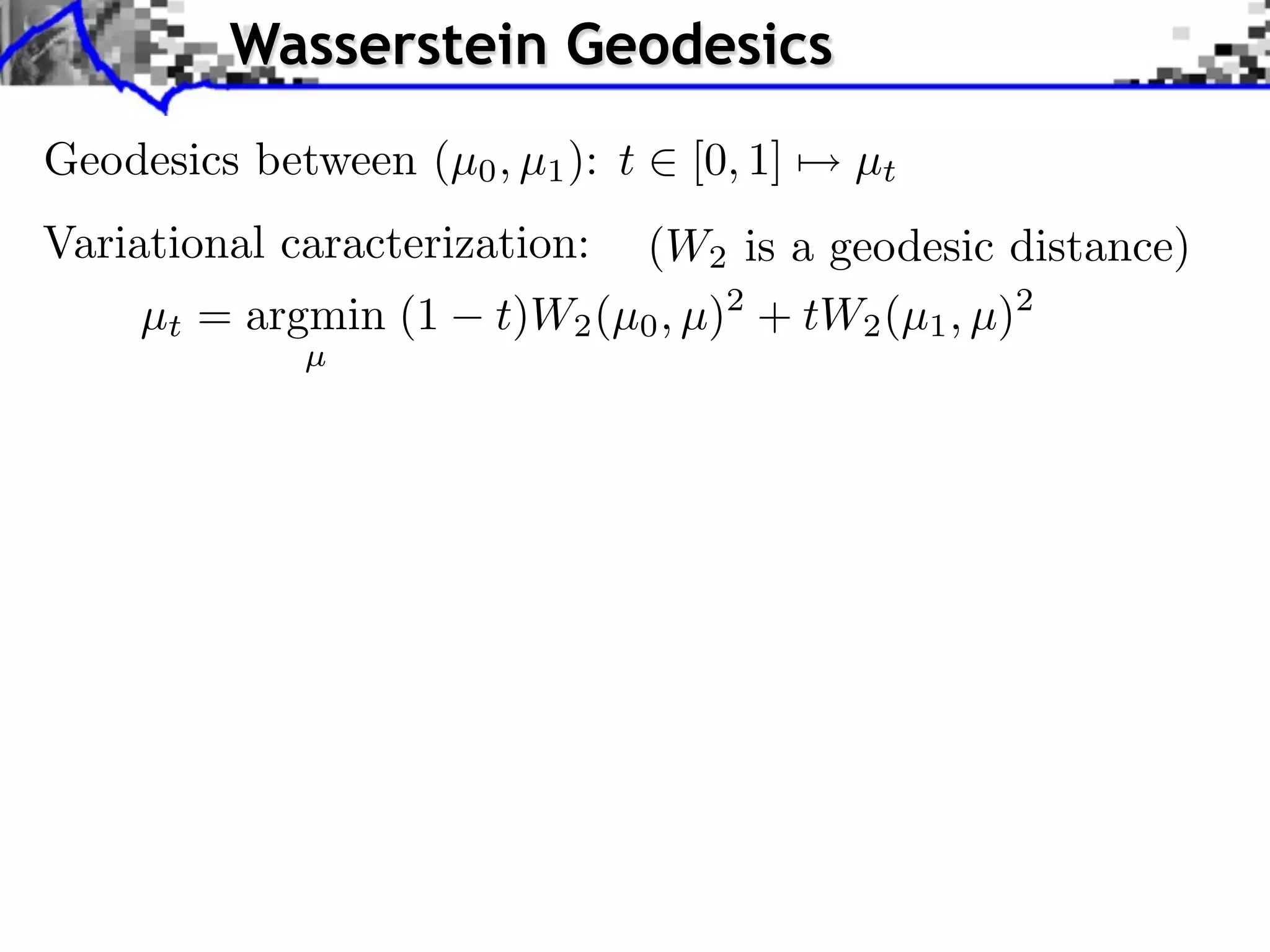 Wasserstein Geodesics
Geodesics between (µ0 , µ1 ): t   [0, 1]   µt
Variational caracterization:  (W2 is a geodesic distance)
     µt = argmin (1    t)W2 (µ0 , µ)2 + tW2 (µ1 , µ)2
             µ
 