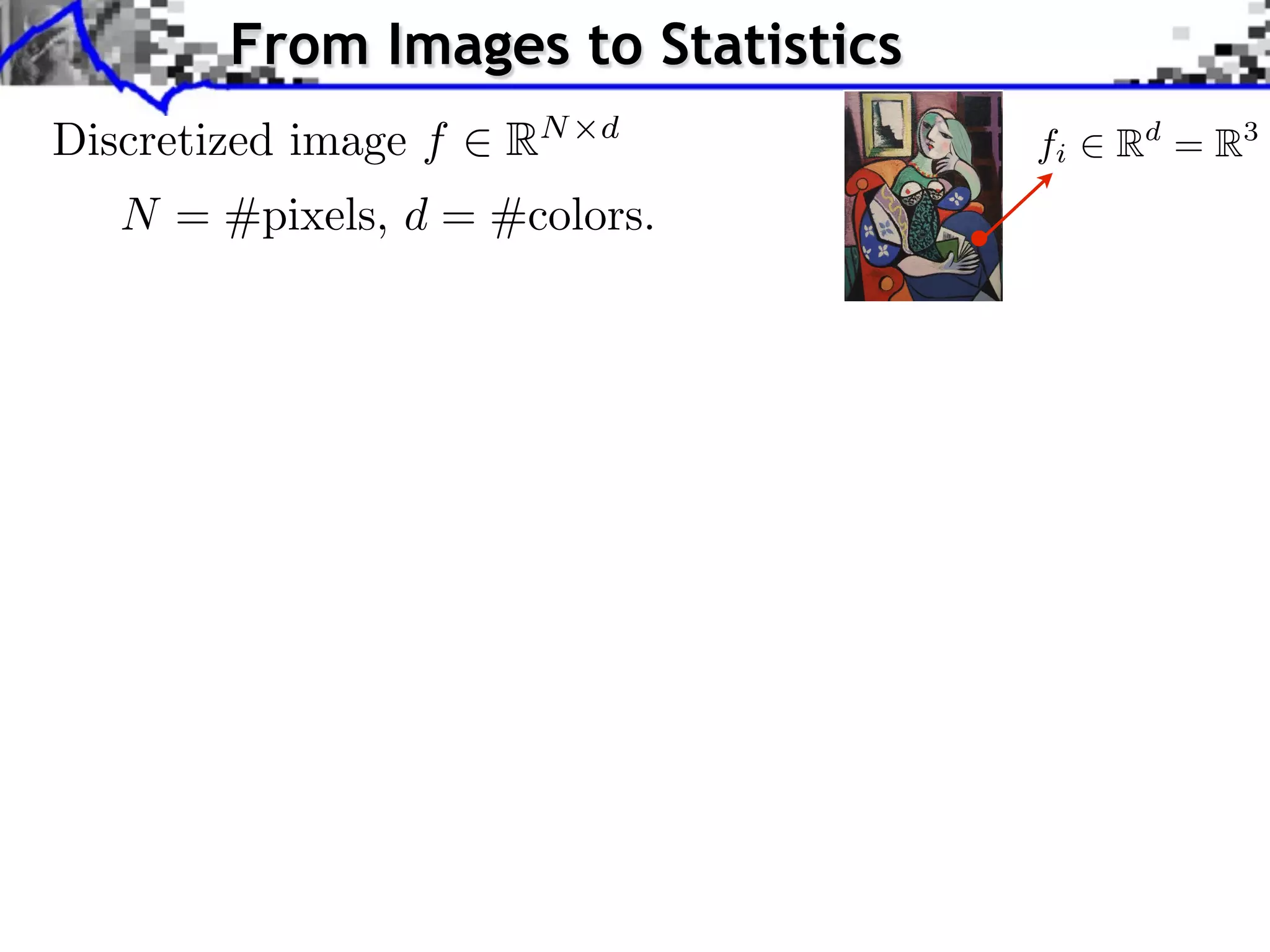 From Images to Statistics
                               Source image (X )



Discretized image f   RN   d
                                                   fi              Rd = R3
   N = #pixels, d = #colors.
                                                                    Source image

                               Style image (Y )

                                                        J. Rabin    Wasserstein Regularizatio
 