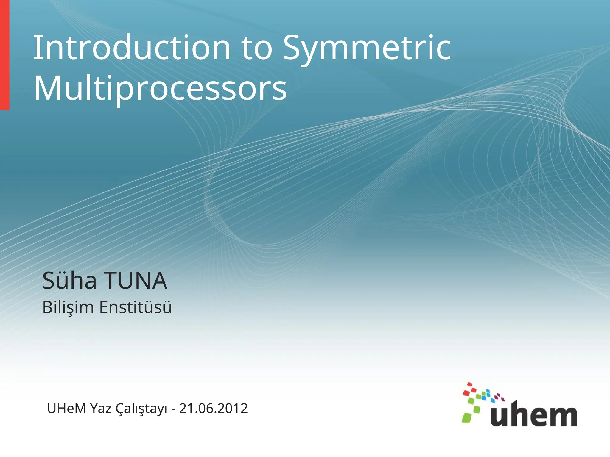 Introduction to Symmetric
Multiprocessors
Süha TUNA
Bilişim Enstitüsü
UHeM Yaz Çalıştayı - 21.06.2012
 