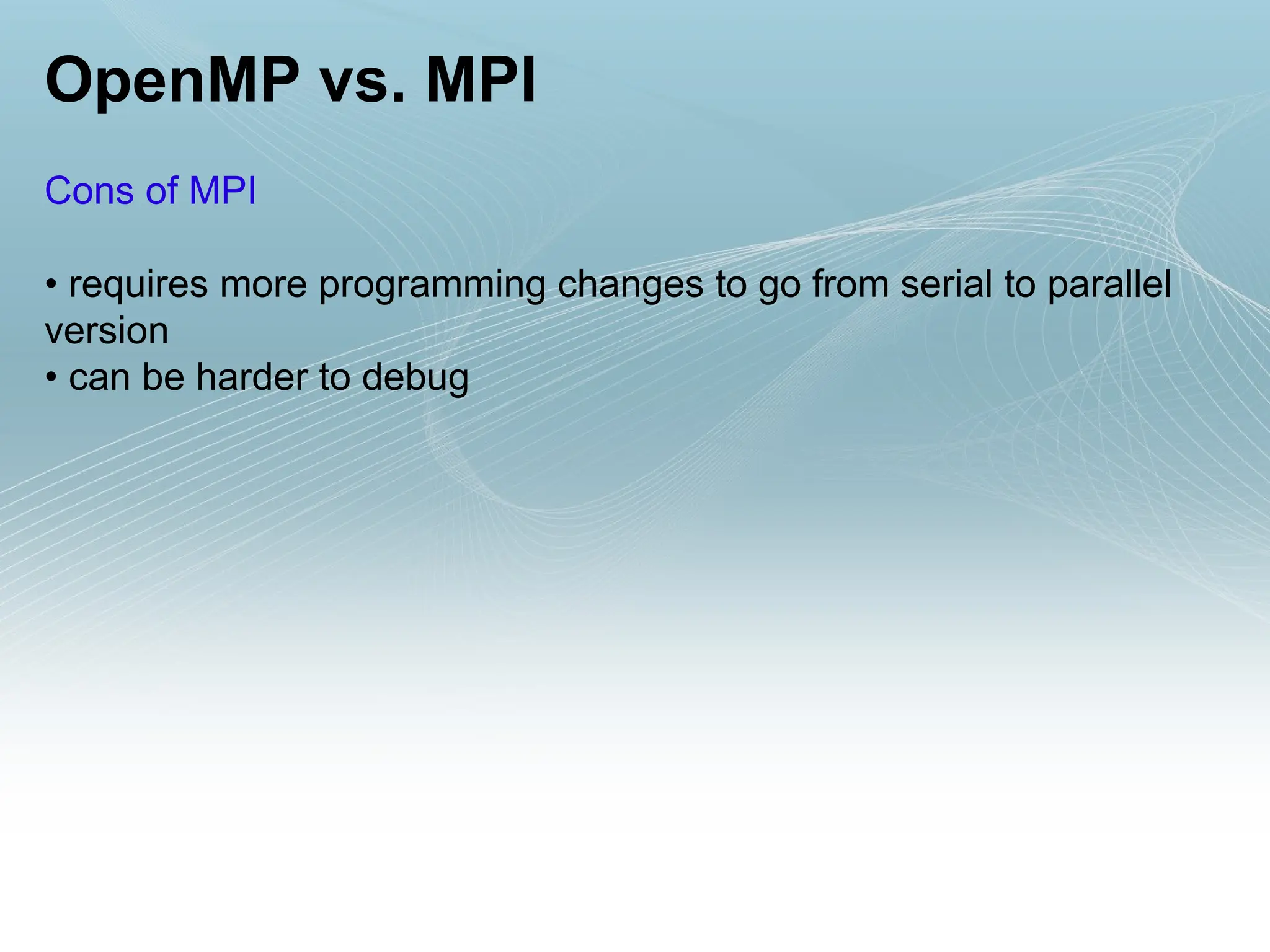 OpenMP vs. MPI
Cons of MPI
• requires more programming changes to go from serial to parallel
version
• can be harder to debug
 