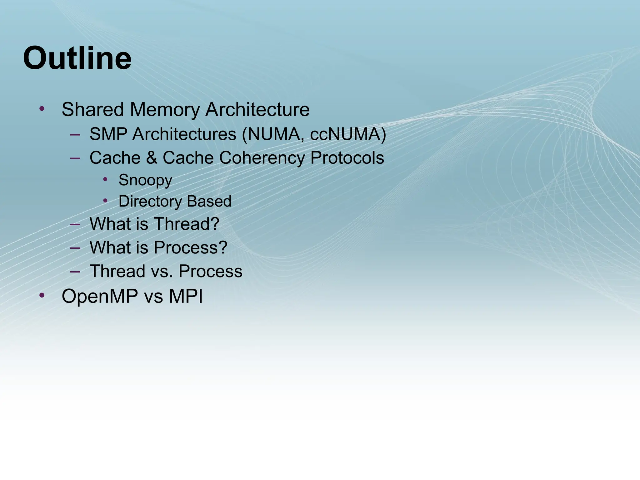 Outline
• Shared Memory Architecture
– SMP Architectures (NUMA, ccNUMA)
– Cache & Cache Coherency Protocols
• Snoopy
• Directory Based
– What is Thread?
– What is Process?
– Thread vs. Process
• OpenMP vs MPI
 