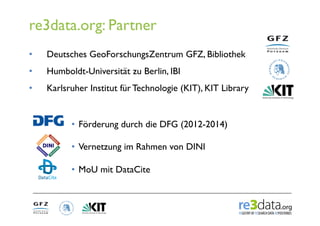 re3data.org: Partner
•    Deutsches GeoForschungsZentrum GFZ, Bibliothek
•    Humboldt-Universität zu Berlin, IBI
•    Kar...