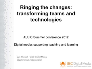 Ringing the changes:
  transforming teams and
        technologies


        AULIC Summer conference 2012

Digital media: supporting teaching and learning


  Zak Mensah / JISC Digital Media
  @zakmensah / @jiscdigital
 