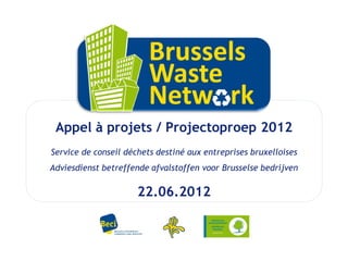 Appel à projets / Projectoproep 2012
Service de conseil déchets destiné aux entreprises bruxelloises
Adviesdienst betreffende afvalstoffen voor Brusselse bedrijven

                      22.06.2012
 