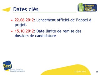 Dates clés
• 22.06.2012: Lancement officiel de l’appel à
  projets
• 15.10.2012: Date limite de remise des
  dossiers de candidature




                                   22 juin 2012   14
 