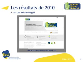 Les résultats de 2010
• Un site web développé




               www.brusselswastenetwork.eu



                                             22 juin 2012   7
 