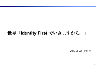 世界「Identity First でいきますから。」


                    2012-06-22   野村 至




                                        1
 