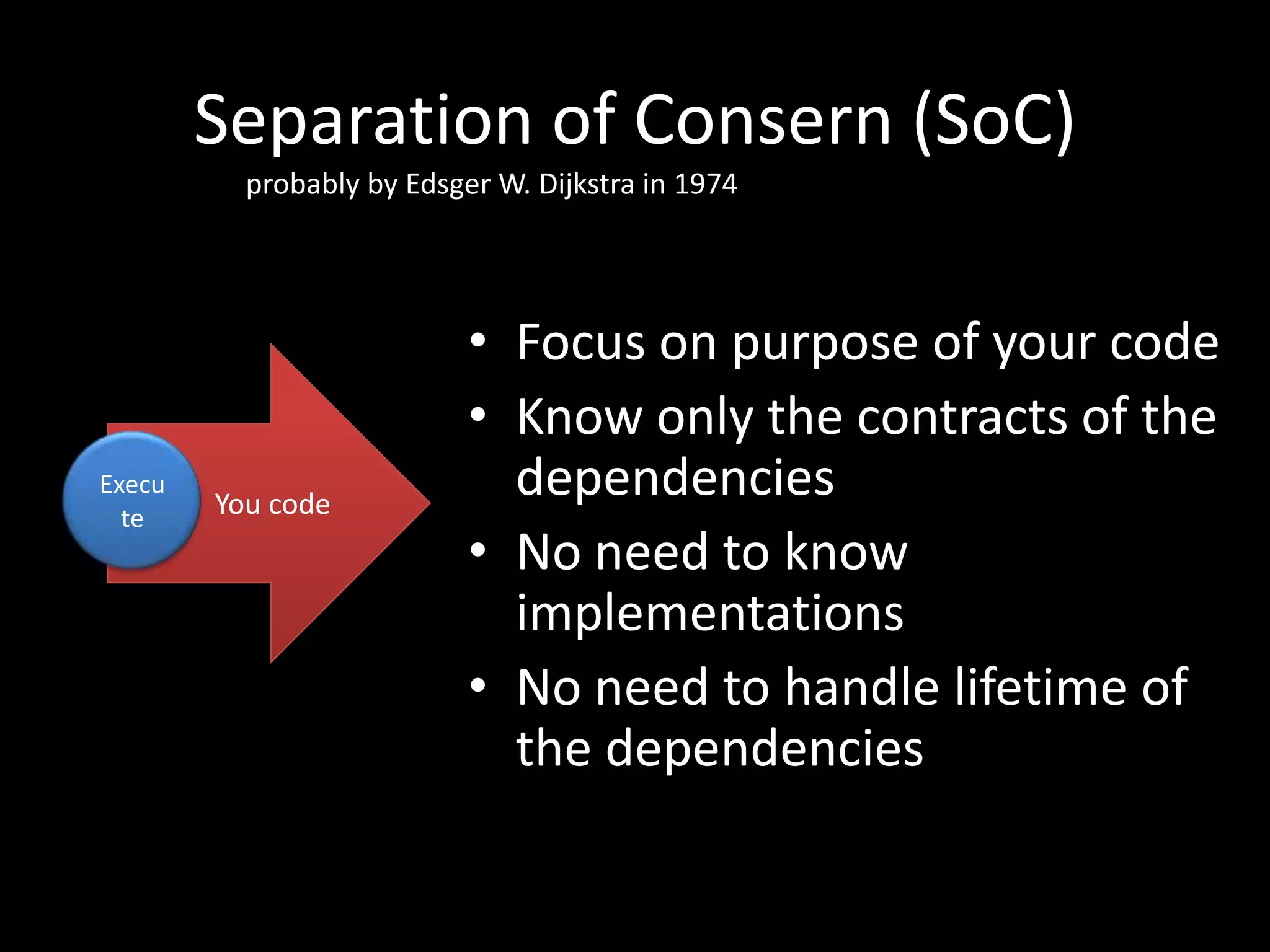 Separation of Consern (SoC) probably by Edsger W. Dijkstra in 1974 • Focus on purpose of your code • Know only the contracts of the Execu You code dependencies te • No need to know implementations • No need to handle lifetime of the dependencies 