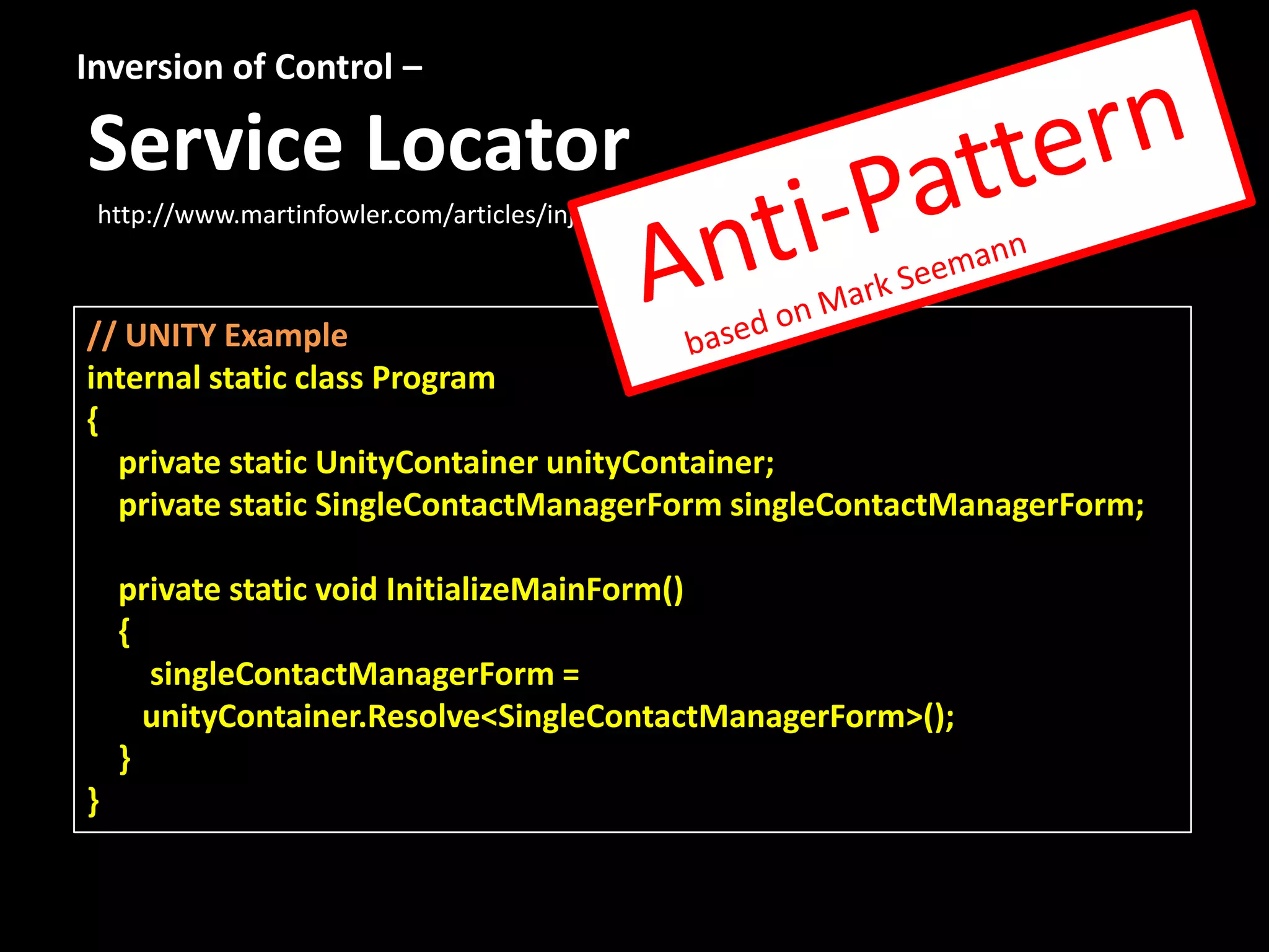 Inversion of Control – Service Locator http://www.martinfowler.com/articles/injection.html // UNITY Example internal static class Program { private static UnityContainer unityContainer; private static SingleContactManagerForm singleContactManagerForm; private static void InitializeMainForm() { singleContactManagerForm = unityContainer.Resolve<SingleContactManagerForm>(); } } 