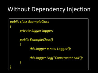 Without Dependency Injection
public class ExampleClass
{
       private logger logger;

      public ExampleClass()
      {
             this.logger = new Logger();

             this.logger.Log(“Constructor call”);
      }
}
 
