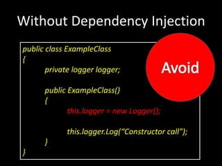 Without Dependency Injection
public class ExampleClass
{
       private logger logger;

      public ExampleClass()
      {
             this.logger = new Logger();

             this.logger.Log(“Constructor call”);
      }
}
 