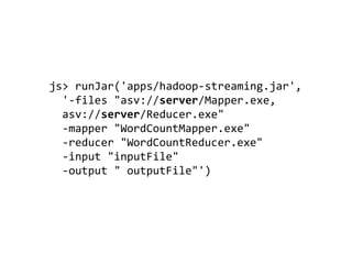 js> runJar('apps/hadoop-streaming.jar',
'-files "asv://server/Mapper.exe,
asv://server/Reducer.exe"
-mapper "Mapper.exe"
-reducer "Reducer.exe"
-input "inputFile"
-output "outputFile"')
 