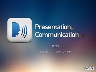 Presentation은
Communication이다
         정진호
 2012.6.25 세상을 바꾸는 시간 15분
 
