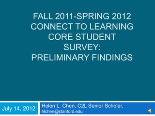FALL 2011-SPRING 2012
           CONNECT TO LEARNING
              CORE STUDENT
                  SURVEY:
           PRELIMINARY FINDINGS




                Helen L. Chen, C2L Senior Scholar,
July 14, 2012   hlchen@stanford.edu
 