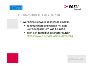 ZU BEACHTEN FÜR GLÄUBIGER

  Wer keine Software im Inkasso einsetzt,
    kommuniziert einstweilen mit den
    Betreibungsämtern w ie bis anhin
    kann den Betreibungsschalter nutzen
    https://www.e-service.admin.ch/eschkg




                                     CreFORUM, Zürich 2012
 