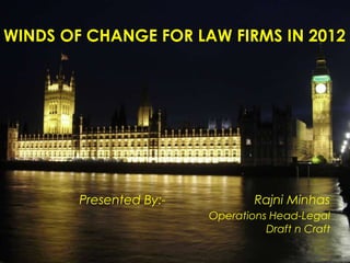 WINDS OF CHANGE FOR LAW FIRMS IN 2012




        Presented By:-           Rajni Minhas
                         Operations Head-Legal
                                   Draft n Craft
 