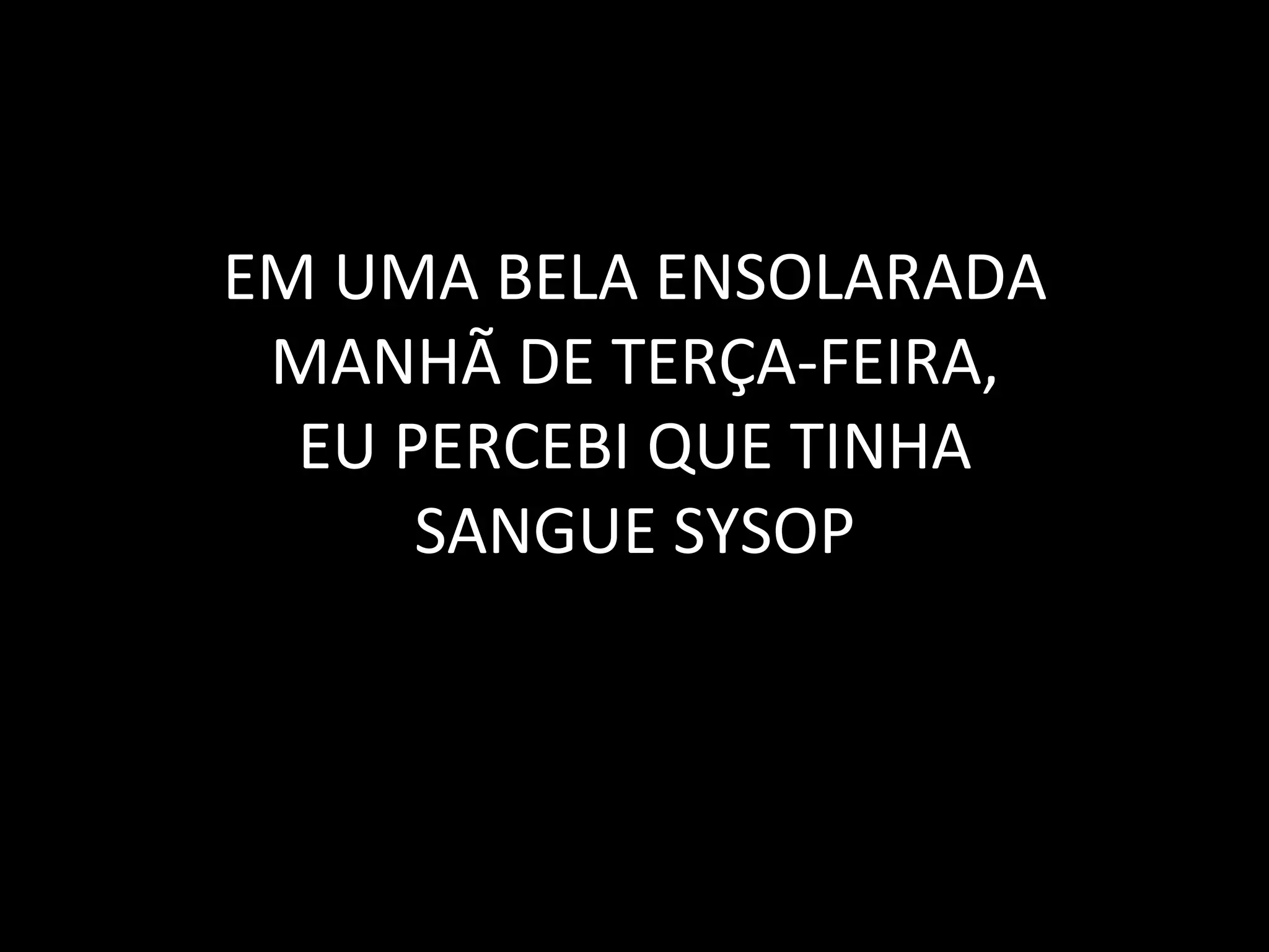 EM	
  UMA	
  BELA	
  ENSOLARADA	
  
 MANHÃ	
  DE	
  TERÇA-­‐FEIRA,	
  
  EU	
  PERCEBI	
  QUE	
  TINHA	
  
         SANGUE	
  SYSOP	
  
 