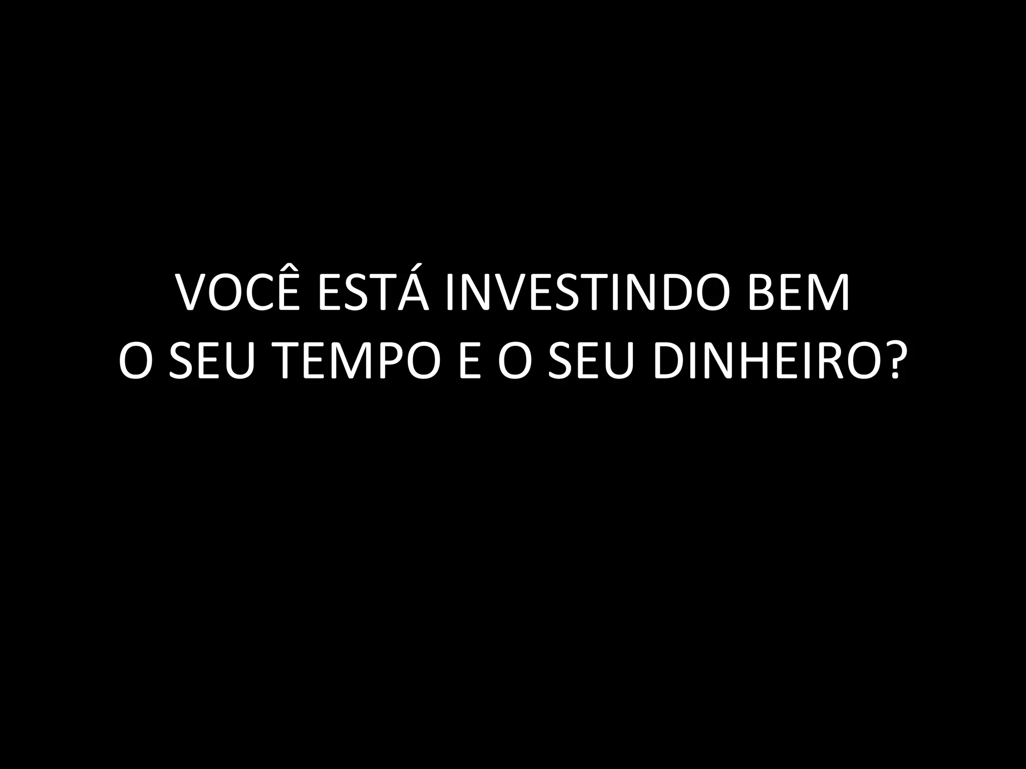 VOCÊ	
  ESTÁ	
  INVESTINDO	
  BEM	
  
O	
  SEU	
  TEMPO	
  E	
  O	
  SEU	
  DINHEIRO?	
  
 