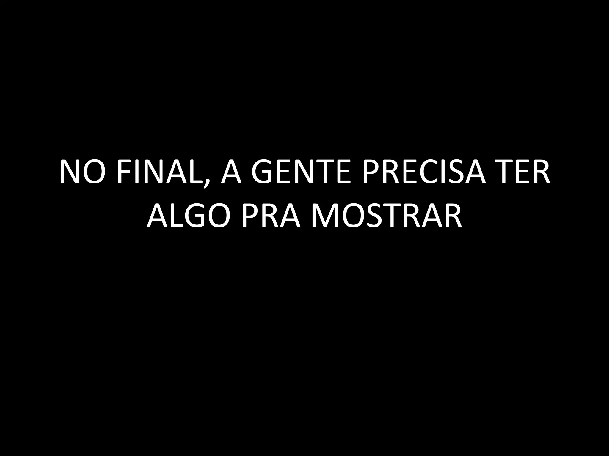 NO	
  FINAL,	
  A	
  GENTE	
  PRECISA	
  TER	
  
        ALGO	
  PRA	
  MOSTRAR	
  
 