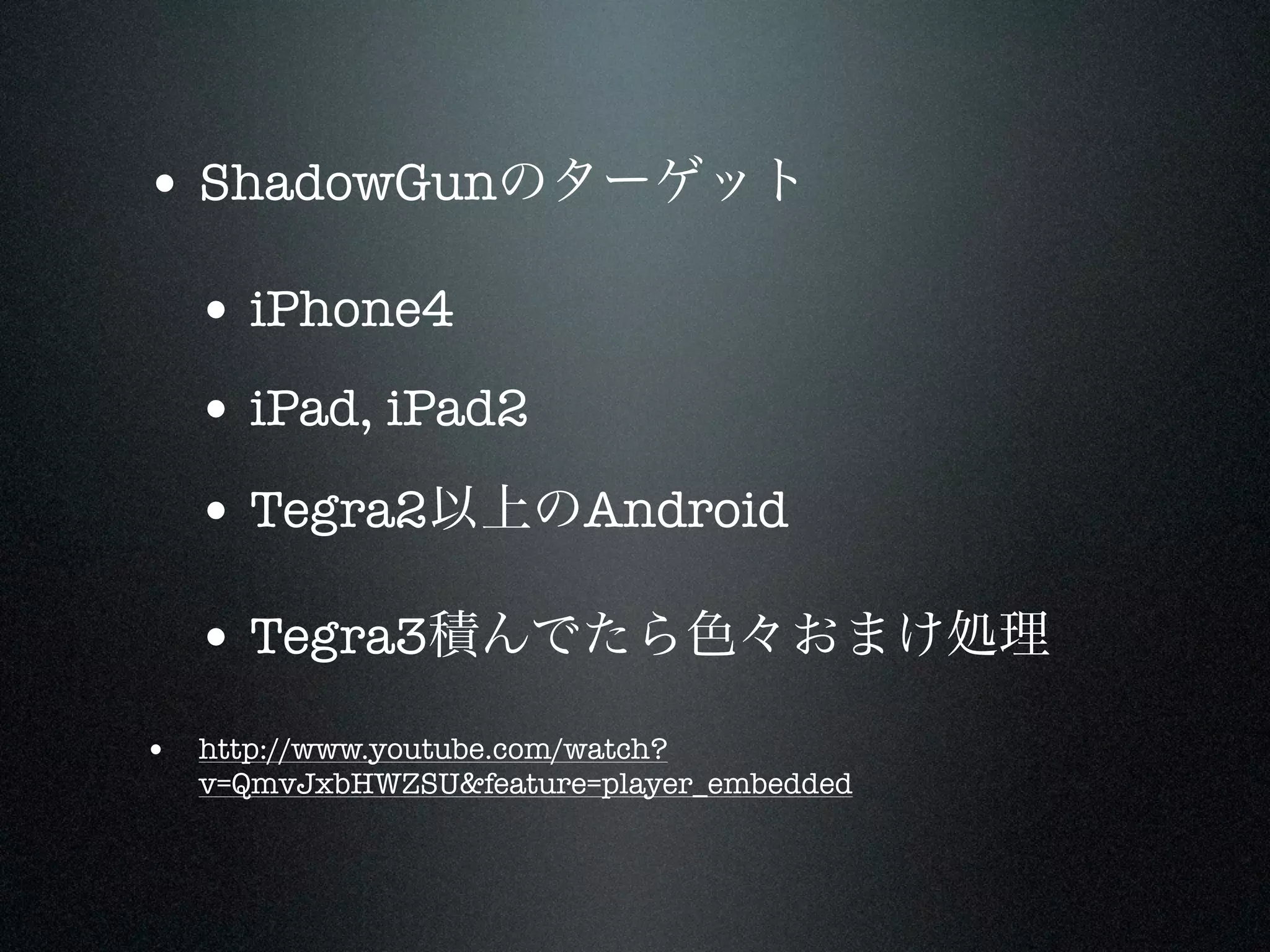 • ShadowGunのターゲット

   • iPhone4
   • iPad, iPad2
   • Tegra2以上のAndroid

   • Tegra3積んでたら色々おまけ処理
• http://www.youtube.com/watch?
   v=QmvJxbHWZSU&feature=player_embedded
 