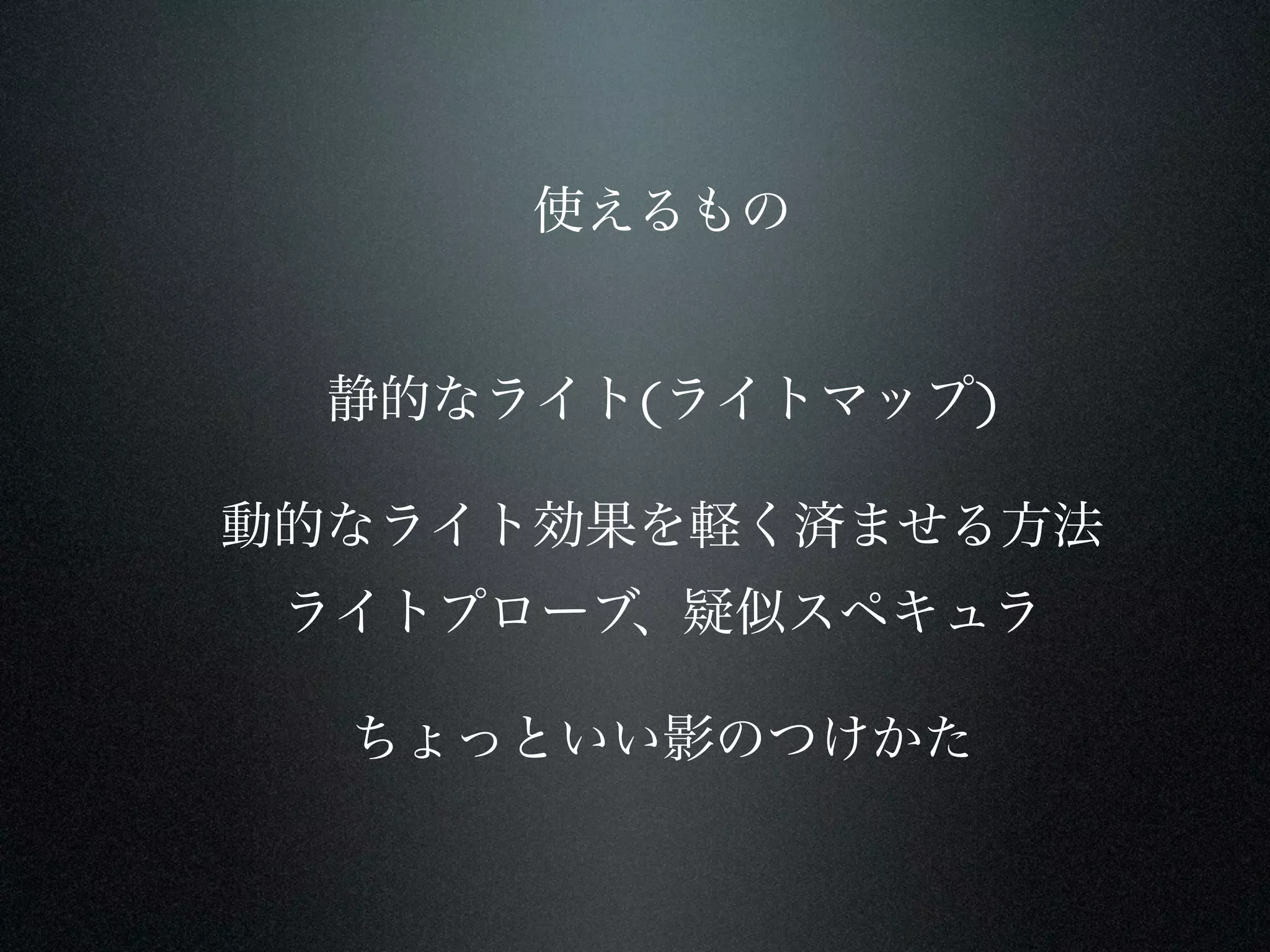 使えるもの


  静的なライト(ライトマップ)

動的なライト効果を軽く済ませる方法
 ライトプローブ、疑似スペキュラ

  ちょっといい影のつけかた
 