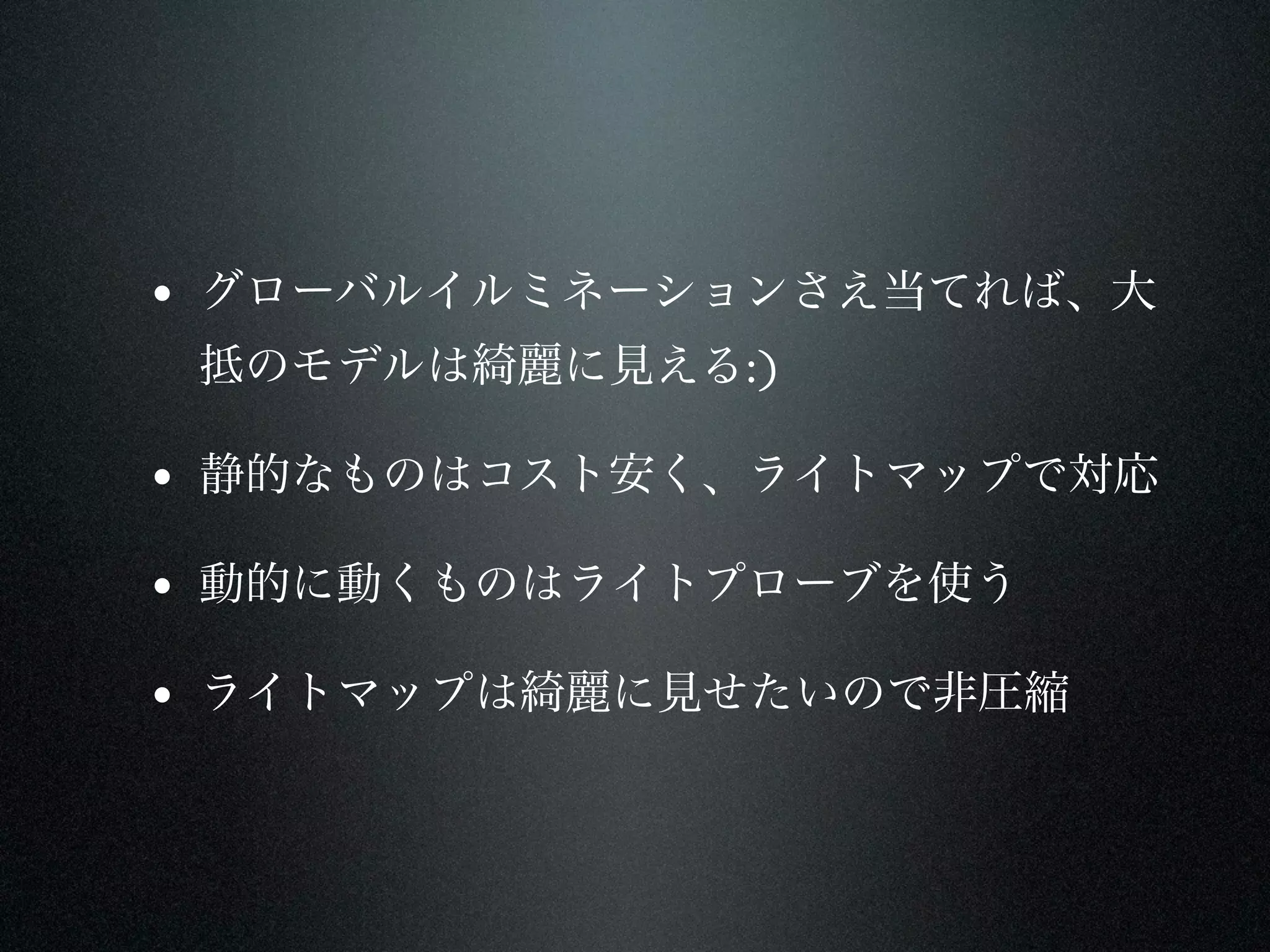 • グローバルイルミネーションさえ当てれば、大
 抵のモデルは綺麗に見える:)

• 静的なものはコスト安く、ライトマップで対応
• 動的に動くものはライトプローブを使う
• ライトマップは綺麗に見せたいので非圧縮
 