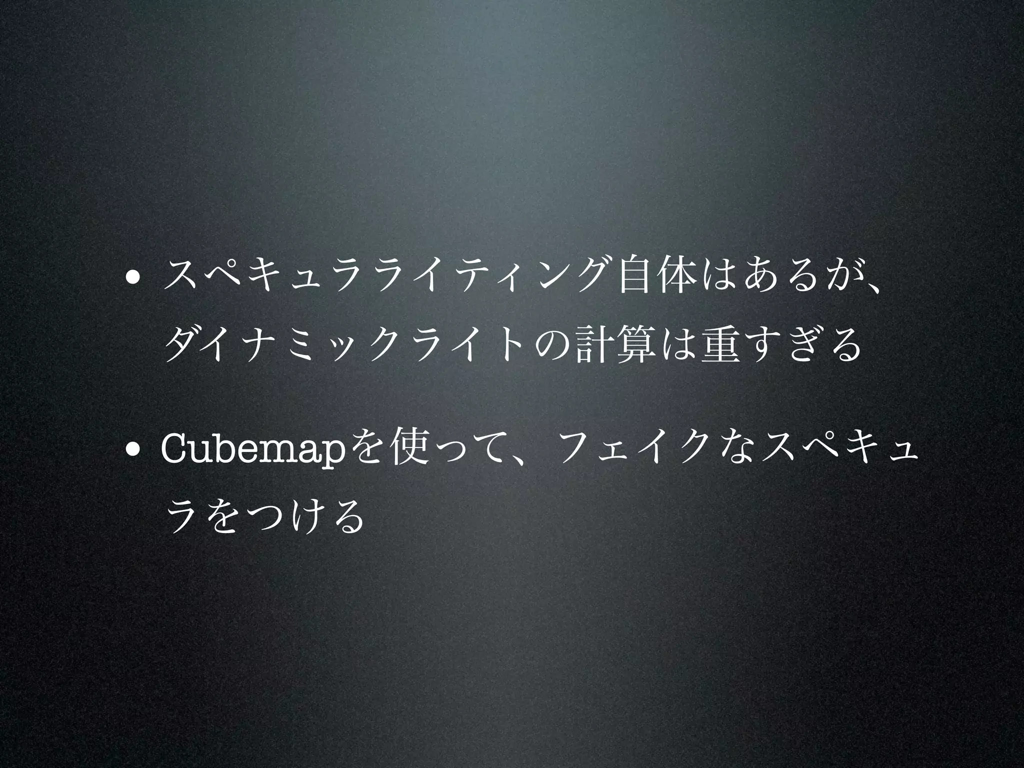 • スペキュラライティング自体はあるが、
 ダイナミックライトの計算は重すぎる

• Cubemapを使って、フェイクなスペキュ
 ラをつける
 