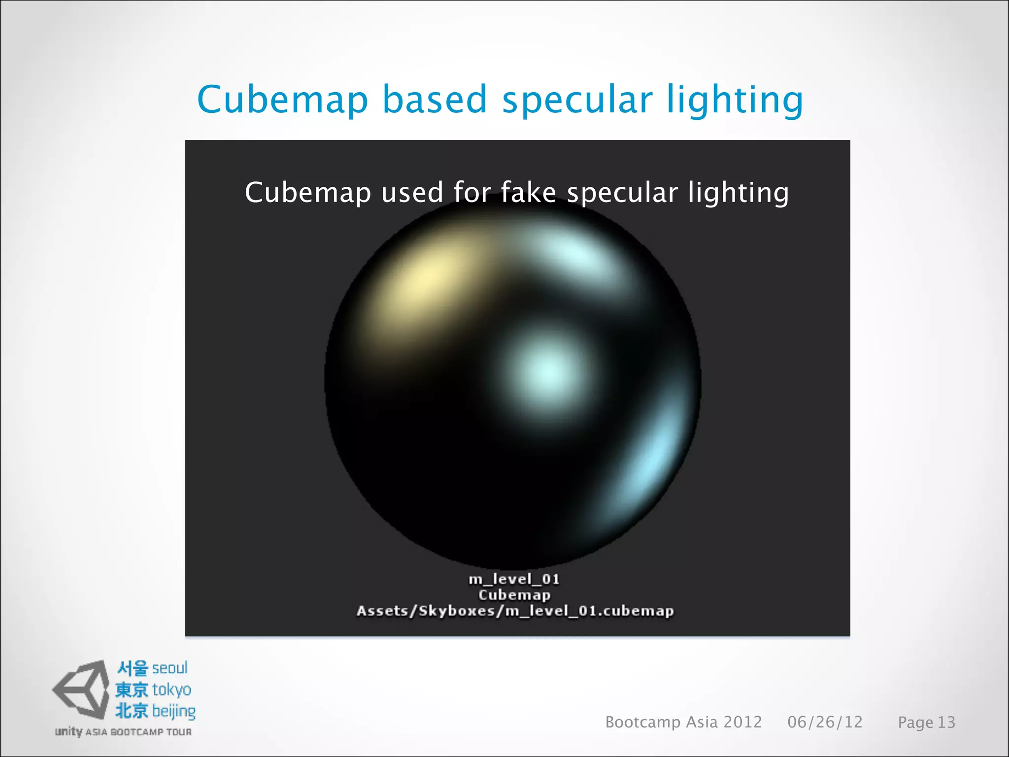 Cubemap based specular lighting

  Cubemap used for fake specular lighting




                           Bootcamp Asia 2012   06/26/12   Page 13
 