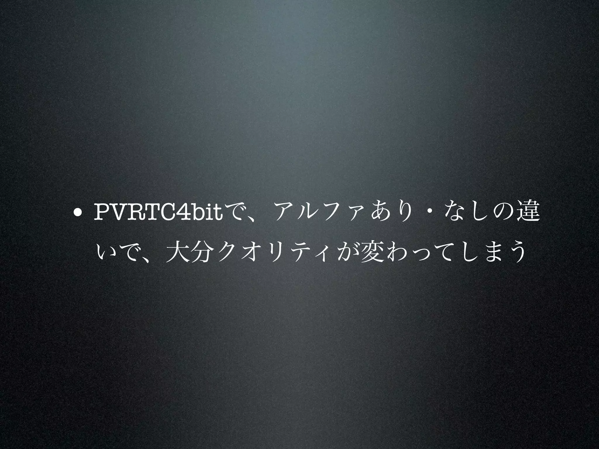 • PVRTC4bitで、アルファあり・なしの違
 いで、大分クオリティが変わってしまう
 