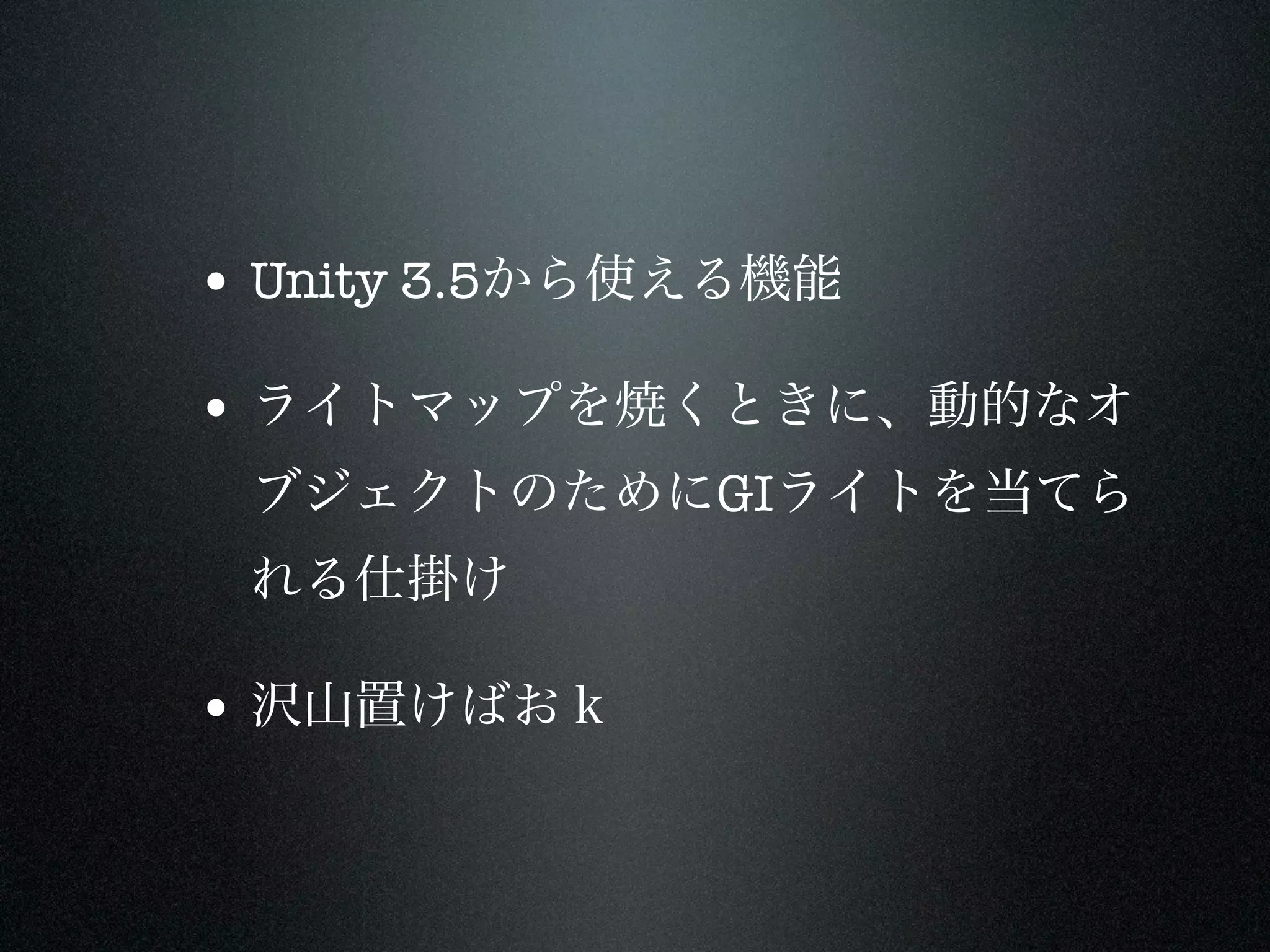 • Unity 3.5から使える機能

• ライトマップを焼くときに、動的なオ
 ブジェクトのためにGIライトを当てら
 れる仕掛け

• 沢山置けばおｋ
 