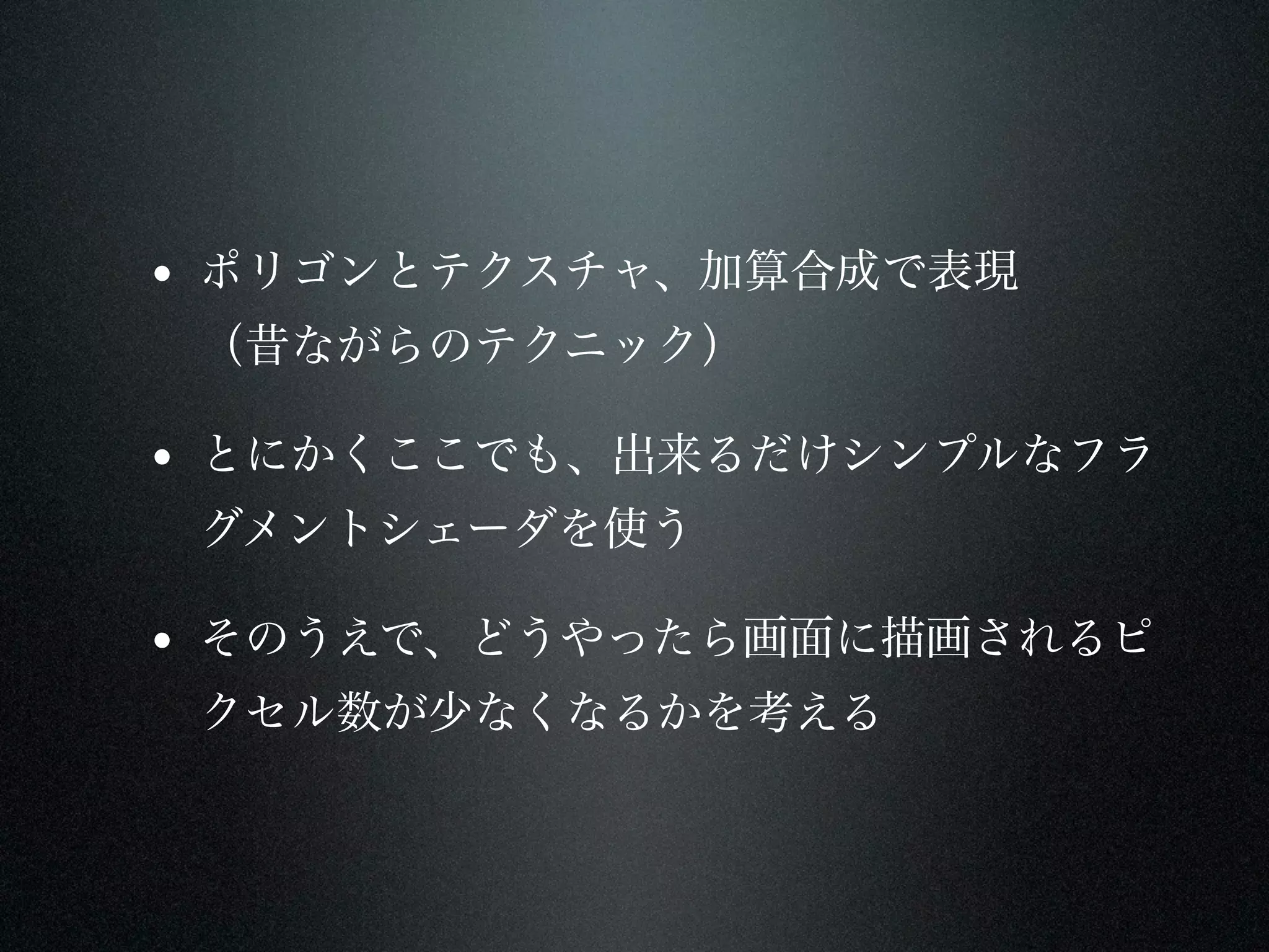 • ポリゴンとテクスチャ、加算合成で表現
 （昔ながらのテクニック）

• とにかくここでも、出来るだけシンプルなフラ
 グメントシェーダを使う

• そのうえで、どうやったら画面に描画されるピ
 クセル数が少なくなるかを考える
 