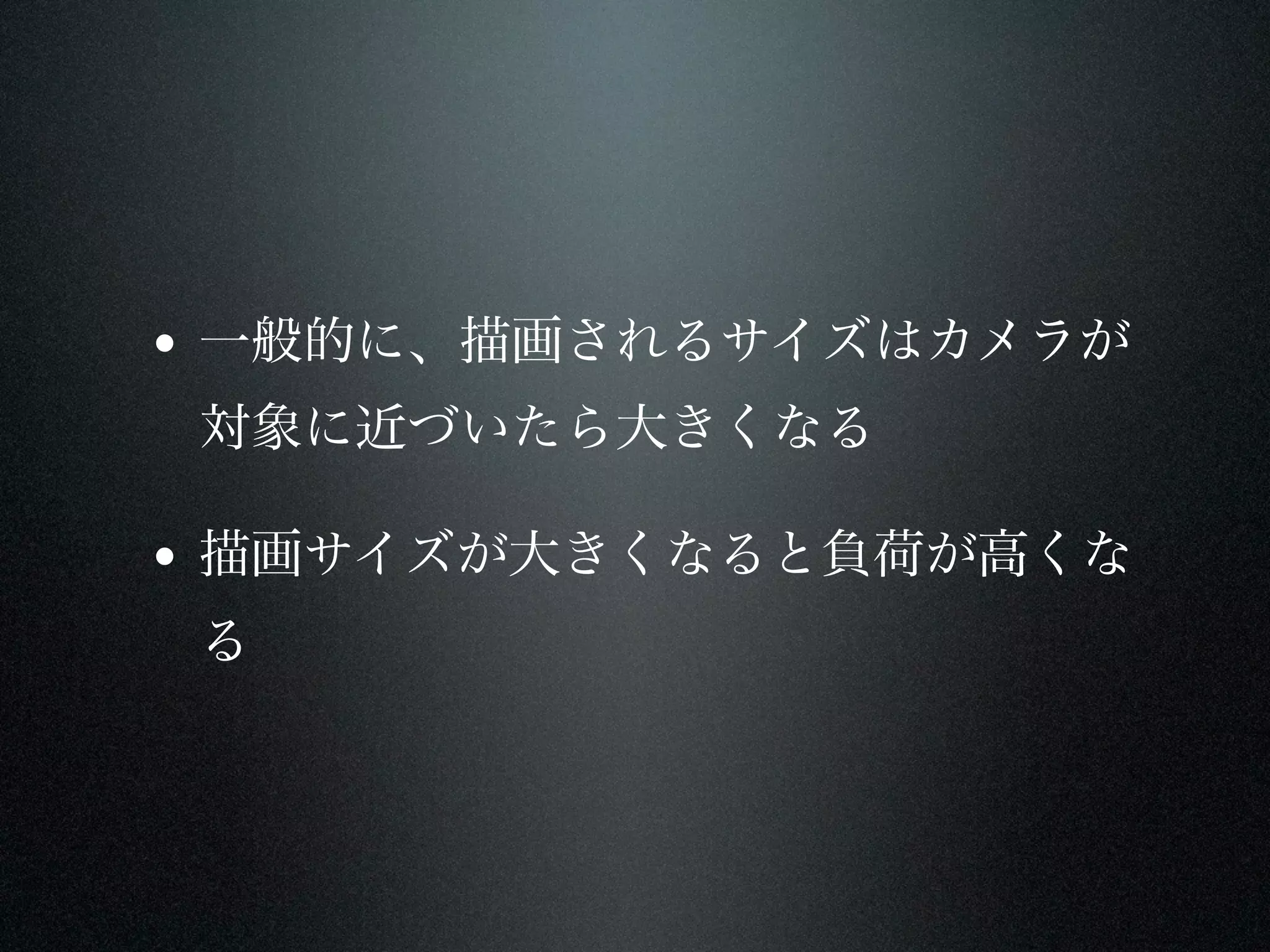 • 一般的に、描画されるサイズはカメラが
 対象に近づいたら大きくなる

• 描画サイズが大きくなると負荷が高くな
 る
 
